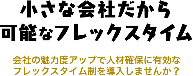 《小さな会社だから可能なフレックスタイム》会社の魅力度アップで人材確保に有効なフレックスタイム制を導入しませんか？